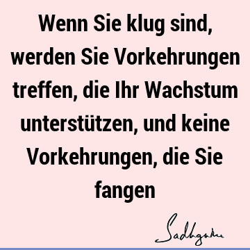 Wenn Sie klug sind, werden Sie Vorkehrungen treffen, die Ihr Wachstum unterstützen, und keine Vorkehrungen, die Sie