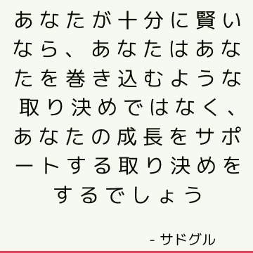 あなたが十分に賢いなら、あなたはあなたを巻き込むような取り決めではなく、あなたの成長をサポートする取り決めをするでしょう