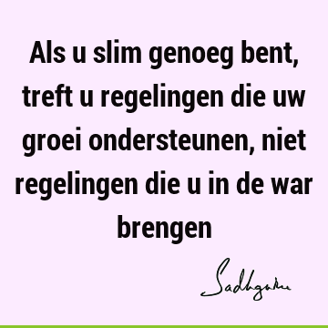 Als u slim genoeg bent, treft u regelingen die uw groei ondersteunen, niet regelingen die u in de war