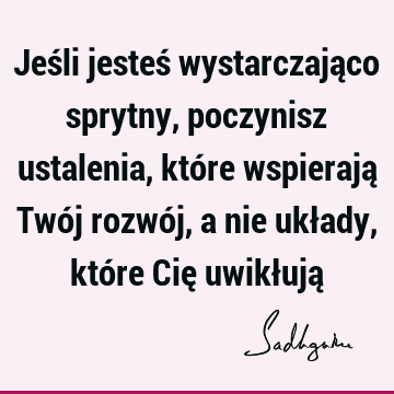 Jeśli jesteś wystarczająco sprytny, poczynisz ustalenia, które wspierają Twój rozwój, a nie układy, które Cię uwikłują