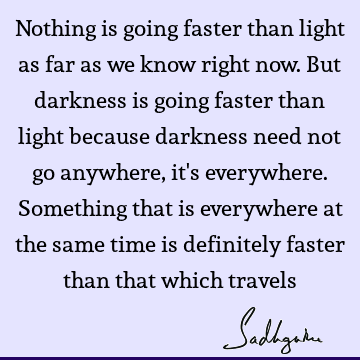 Nothing is going faster than light as far as we know right now. But darkness is going faster than light because darkness need not go anywhere, it