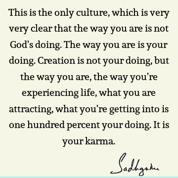 This is the only culture, which is very very clear that the way you are is not God’s doing. The way you are is your doing. Creation is not your doing, but the
