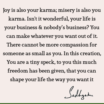 Joy is also your karma; misery is also you karma. Isn