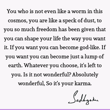 You who is not even like a worm in this cosmos, you are like a speck of dust, to you so much freedom has been given that you can shape your life the way you
