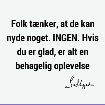 Folk tænker, at de kan nyde noget. INGEN. Hvis du er glad, er alt en behagelig