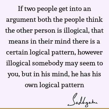 If two people get into an argument both the people think the other person is illogical, that means in their mind there is a certain logical pattern, however