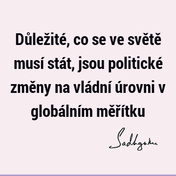 Důležité, co se ve světě musí stát, jsou politické změny na vládní úrovni v globálním měří