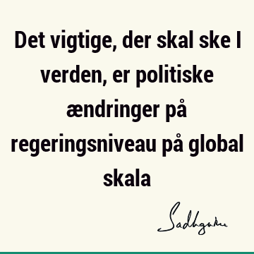 Det vigtige, der skal ske i verden, er politiske ændringer på regeringsniveau på global