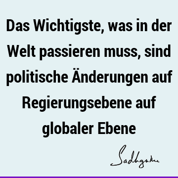 Das Wichtigste, was in der Welt passieren muss, sind politische Änderungen auf Regierungsebene auf globaler E