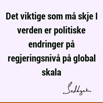 Det viktige som må skje i verden er politiske endringer på regjeringsnivå på global