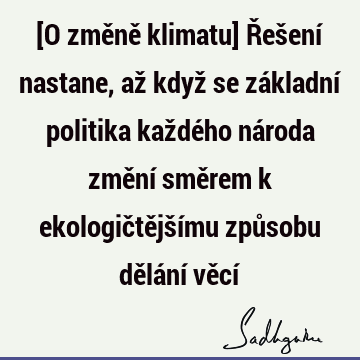 [O změně klimatu] Řešení nastane, až když se základní politika každého národa změní směrem k ekologičtějšímu způsobu dělání věcí