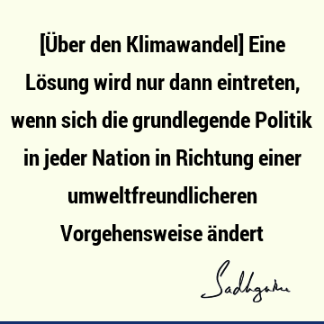 [Über den Klimawandel] Eine Lösung wird nur dann eintreten, wenn sich die grundlegende Politik in jeder Nation in Richtung einer umweltfreundlicheren V