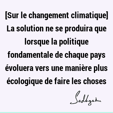 [Sur le changement climatique] La solution ne se produira que lorsque la politique fondamentale de chaque pays évoluera vers une manière plus écologique de