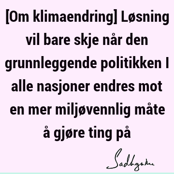 [Om klimaendring] Løsning vil bare skje når den grunnleggende politikken i alle nasjoner endres mot en mer miljøvennlig måte å gjøre ting på