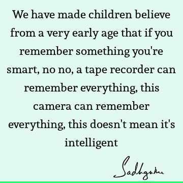 We have made children believe from a very early age that if you remember something you