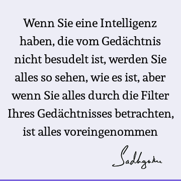 Wenn Sie eine Intelligenz haben, die vom Gedächtnis nicht besudelt ist, werden Sie alles so sehen, wie es ist, aber wenn Sie alles durch die Filter Ihres Gedä