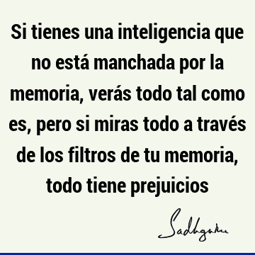 Si tienes una inteligencia que no está manchada por la memoria, verás todo tal como es, pero si miras todo a través de los filtros de tu memoria, todo tiene