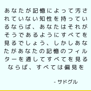 あなたが記憶によって汚されていない知性を持っているならば、あなたはそれがそうであるようにすべてを見るでしょう、しかしあなたがあなたの記憶のフィルターを通してすべてを見るならば、すべては偏見を