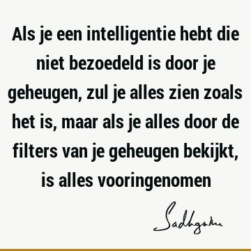 Als je een intelligentie hebt die niet bezoedeld is door je geheugen, zul je alles zien zoals het is, maar als je alles door de filters van je geheugen bekijkt,