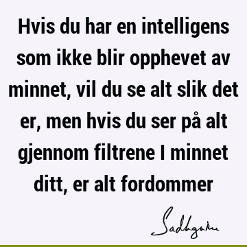 Hvis du har en intelligens som ikke blir opphevet av minnet, vil du se alt slik det er, men hvis du ser på alt gjennom filtrene i minnet ditt, er alt