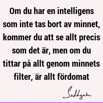 Om du har en intelligens som inte tas bort av minnet, kommer du att se allt precis som det är, men om du tittar på allt genom minnets filter, är allt fö