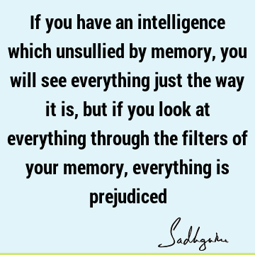 If you have an intelligence which unsullied by memory, you will see everything just the way it is, but if you look at everything through the filters of your