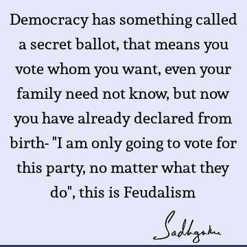 Democracy has something called a secret ballot, that means you vote whom you want, even your family need not know, but now you have already declared from birth-