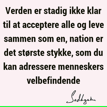 Verden er stadig ikke klar til at acceptere alle og leve sammen som en, nation er det største stykke, som du kan adressere menneskers