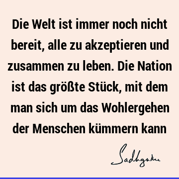 Die Welt ist immer noch nicht bereit, alle zu akzeptieren und zusammen zu leben. Die Nation ist das größte Stück, mit dem man sich um das Wohlergehen der M