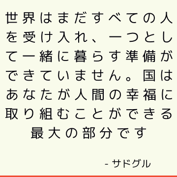 世界はまだすべての人を受け入れ、一つとして一緒に暮らす準備ができていません。国はあなたが人間の幸福に取り組むことができる最大の部分です