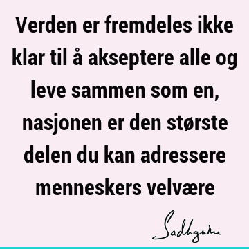 Verden er fremdeles ikke klar til å akseptere alle og leve sammen som en, nasjonen er den største delen du kan adressere menneskers velvæ