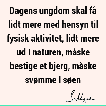 Dagens ungdom skal få lidt mere med hensyn til fysisk aktivitet, lidt mere ud i naturen, måske bestige et bjerg, måske svømme i sø