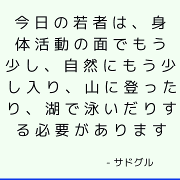 今日の若者は、身体活動の面でもう少し、自然にもう少し入り、山に登ったり、湖で泳いだりする必要があります