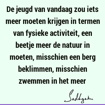 De jeugd van vandaag zou iets meer moeten krijgen in termen van fysieke activiteit, een beetje meer de natuur in moeten, misschien een berg beklimmen,