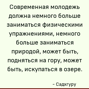 Современная молодежь должна немного больше заниматься физическими упражнениями, немного больше заниматься природой, может быть, подняться на гору, может быть, и