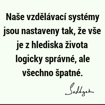 Naše vzdělávací systémy jsou nastaveny tak, že vše je z hlediska života logicky správné, ale všechno špatné