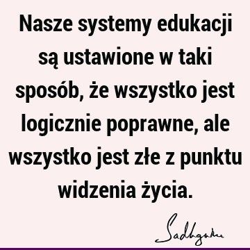 Nasze systemy edukacji są ustawione w taki sposób, że wszystko jest logicznie poprawne, ale wszystko jest złe z punktu widzenia ż