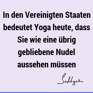 In den Vereinigten Staaten bedeutet Yoga heute, dass Sie wie eine übrig gebliebene Nudel aussehen mü