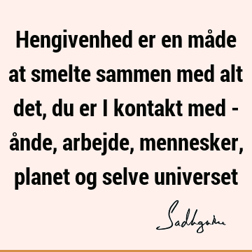 Hengivenhed er en måde at smelte sammen med alt det, du er i kontakt med - ånde, arbejde, mennesker, planet og selve