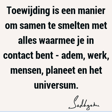 Toewijding is een manier om samen te smelten met alles waarmee je in contact bent - adem, werk, mensen, planeet en het