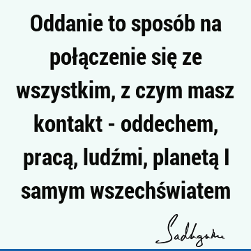 Oddanie to sposób na połączenie się ze wszystkim, z czym masz kontakt - oddechem, pracą, ludźmi, planetą i samym wszechś