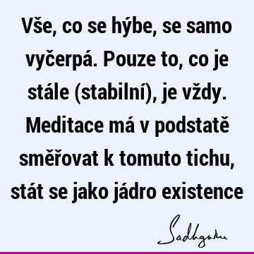 Vše, co se hýbe, se samo vyčerpá. Pouze to, co je stále (stabilní), je vždy. Meditace má v podstatě směřovat k tomuto tichu, stát se jako jádro