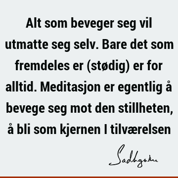 Alt som beveger seg vil utmatte seg selv. Bare det som fremdeles er (stødig) er for alltid. Meditasjon er egentlig å bevege seg mot den stillheten, å bli som