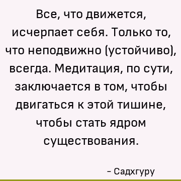Все, что движется, исчерпает себя. Только то, что неподвижно (устойчиво), всегда. Медитация, по сути, заключается в том, чтобы двигаться к этой тишине, чтобы ст