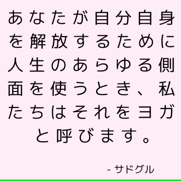 あなたが自分自身を解放するために人生のあらゆる側面を使うとき、私たちはそれをヨガと呼びます。