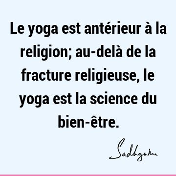 Le yoga est antérieur à la religion; au-delà de la fracture religieuse, le yoga est la science du bien-ê