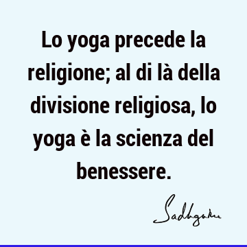 Lo yoga precede la religione; al di là della divisione religiosa, lo yoga è la scienza del