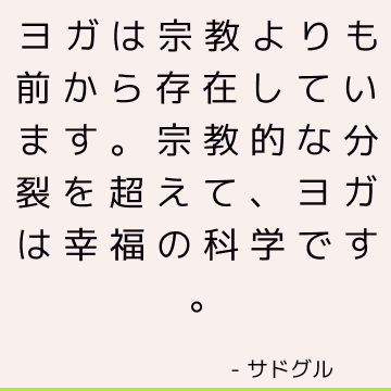 ヨガは宗教よりも前から存在しています。 宗教的な分裂を超えて、ヨガは幸福の科学です。