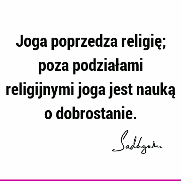 Joga poprzedza religię; poza podziałami religijnymi joga jest nauką o