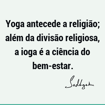 Yoga antecede a religião; além da divisão religiosa, a ioga é a ciência do bem-